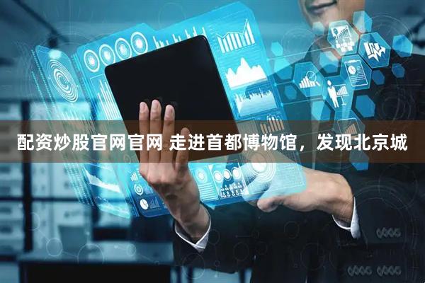 配资炒股官网官网 走进首都博物馆，发现北京城