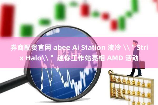 券商配资官网 abee Ai Station 液冷 \＂Strix Halo\＂ 迷你工作站亮相 AMD 活动
