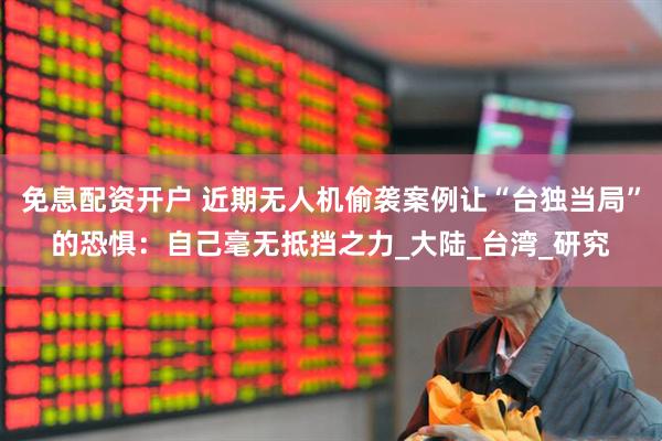 免息配资开户 近期无人机偷袭案例让“台独当局”的恐惧：自己毫无抵挡之力_大陆_台湾_研究