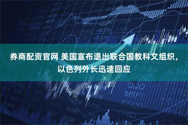 券商配资官网 美国宣布退出联合国教科文组织，以色列外长迅速回应