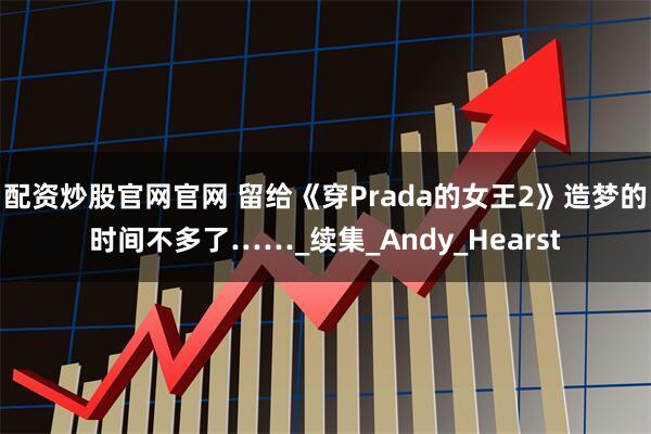 配资炒股官网官网 留给《穿Prada的女王2》造梦的时间不多了……_续集_Andy_Hearst