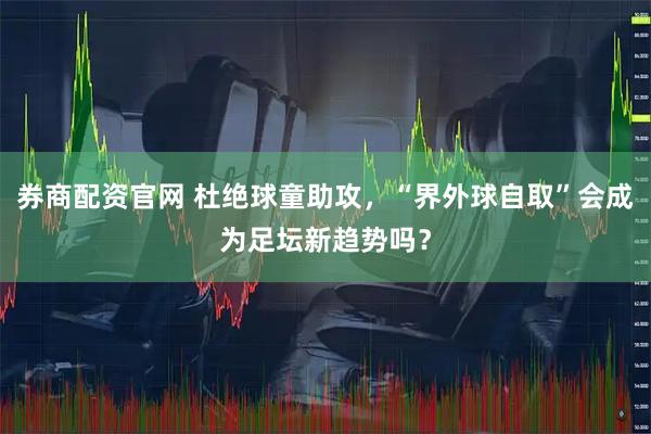 券商配资官网 杜绝球童助攻，“界外球自取”会成为足坛新趋势吗？