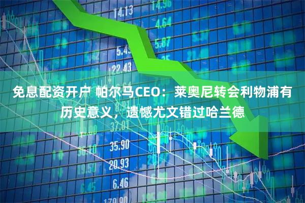 免息配资开户 帕尔马CEO：莱奥尼转会利物浦有历史意义，遗憾尤文错过哈兰德