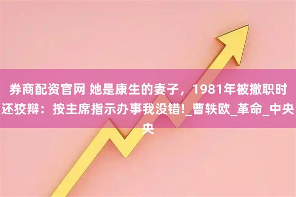 券商配资官网 她是康生的妻子，1981年被撤职时还狡辩：按主席指示办事我没错!_曹轶欧_革命_中央