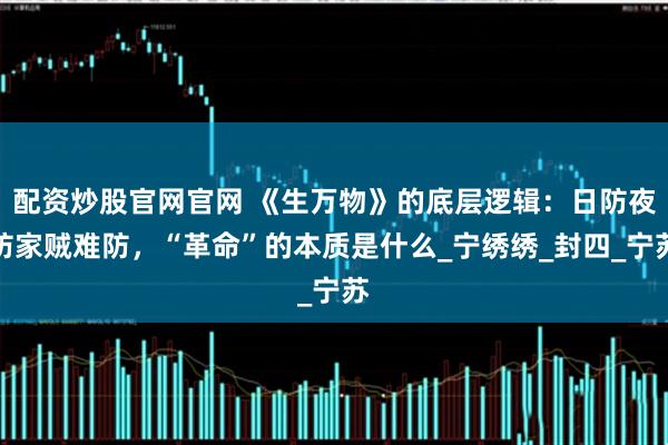 配资炒股官网官网 《生万物》的底层逻辑：日防夜防家贼难防，“革命”的本质是什么_宁绣绣_封四_宁苏