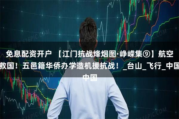 免息配资开户 【江门抗战烽烟图·峥嵘集⑨】航空救国！五邑籍华侨办学造机援抗战！_台山_飞行_中国