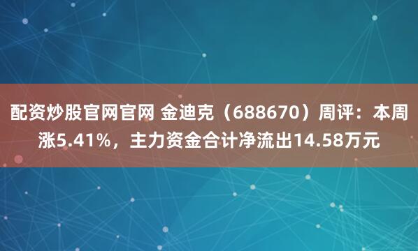 配资炒股官网官网 金迪克（688670）周评：本周涨5.41%，主力资金合计净流出14.58万元