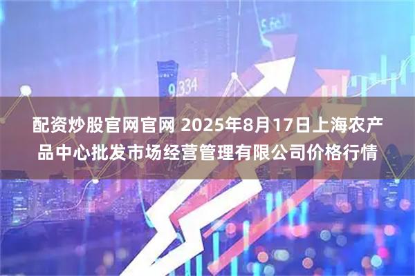 配资炒股官网官网 2025年8月17日上海农产品中心批发市场经营管理有限公司价格行情
