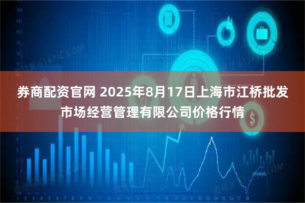 券商配资官网 2025年8月17日上海市江桥批发市场经营管理有限公司价格行情