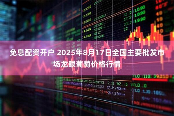 免息配资开户 2025年8月17日全国主要批发市场龙眼葡萄价格行情