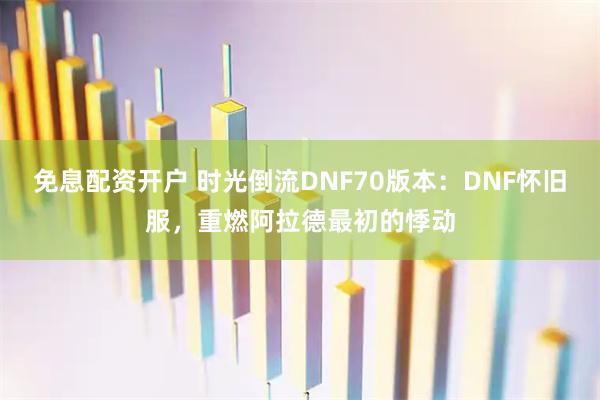 免息配资开户 时光倒流DNF70版本：DNF怀旧服，重燃阿拉德最初的悸动