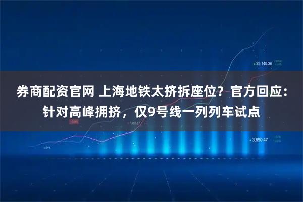 券商配资官网 上海地铁太挤拆座位？官方回应：针对高峰拥挤，仅9号线一列列车试点
