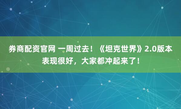 券商配资官网 一周过去！《坦克世界》2.0版本表现很好，大家都冲起来了！