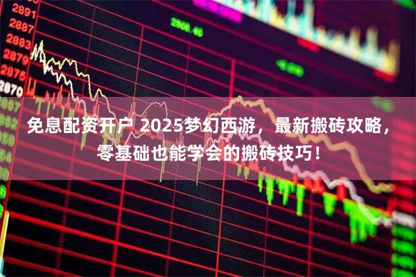 免息配资开户 2025梦幻西游，最新搬砖攻略，零基础也能学会的搬砖技巧！