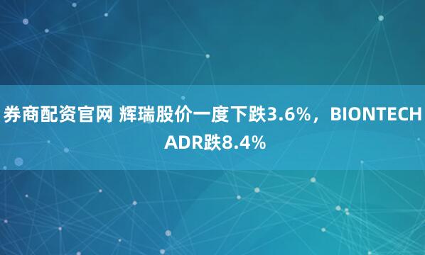 券商配资官网 辉瑞股价一度下跌3.6%，BIONTECH ADR跌8.4%