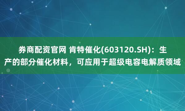 券商配资官网 肯特催化(603120.SH)：生产的部分催化材料，可应用于超级电容电解质领域