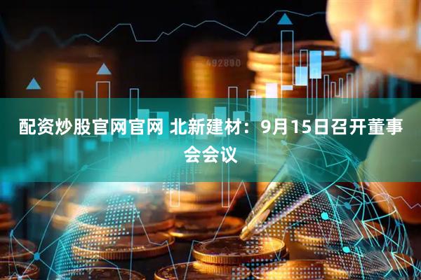 配资炒股官网官网 北新建材：9月15日召开董事会会议