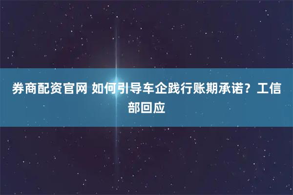 券商配资官网 如何引导车企践行账期承诺？工信部回应