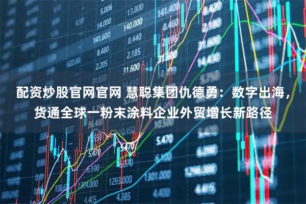 配资炒股官网官网 慧聪集团仇德勇：数字出海，货通全球一粉末涂料企业外贸增长新路径