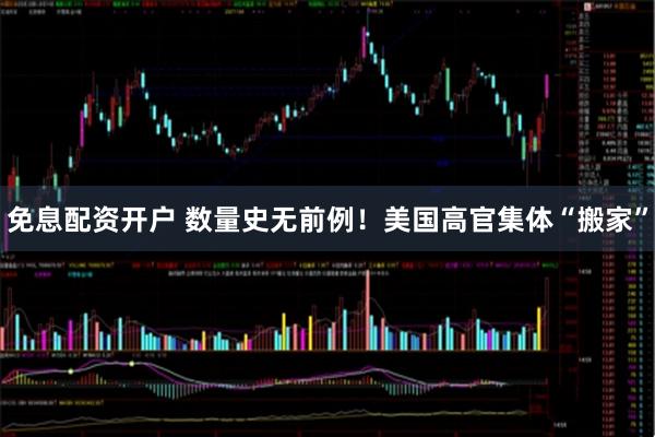 免息配资开户 数量史无前例！美国高官集体“搬家”