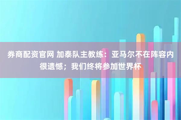 券商配资官网 加泰队主教练：亚马尔不在阵容内很遗憾；我们终将参加世界杯