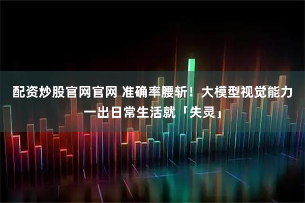 配资炒股官网官网 准确率腰斩！大模型视觉能力一出日常生活就「失灵」