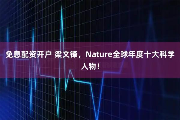 免息配资开户 梁文锋，Nature全球年度十大科学人物！