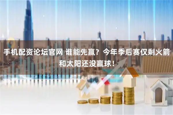 手机配资论坛官网 谁能先赢？今年季后赛仅剩火箭和太阳还没赢球！
