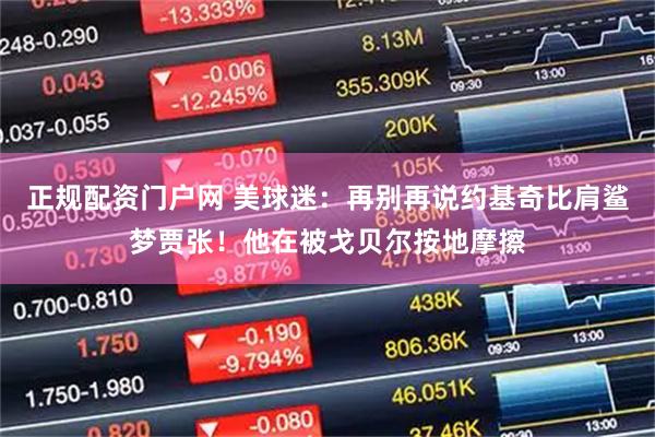 正规配资门户网 美球迷：再别再说约基奇比肩鲨梦贾张！他在被戈贝尔按地摩擦