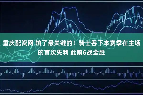 重庆配资网 输了最关键的！骑士吞下本赛季在主场的首次失利 此前6战全胜