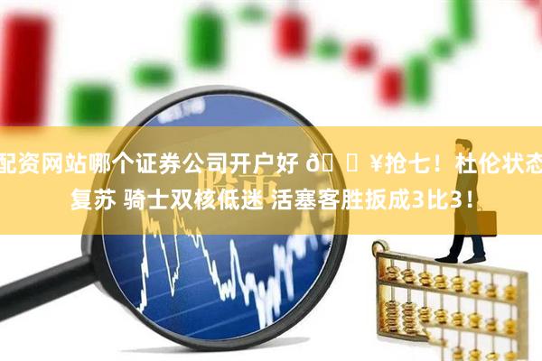 配资网站哪个证券公司开户好 💥抢七！杜伦状态复苏 骑士双核低迷 活塞客胜扳成3比3！