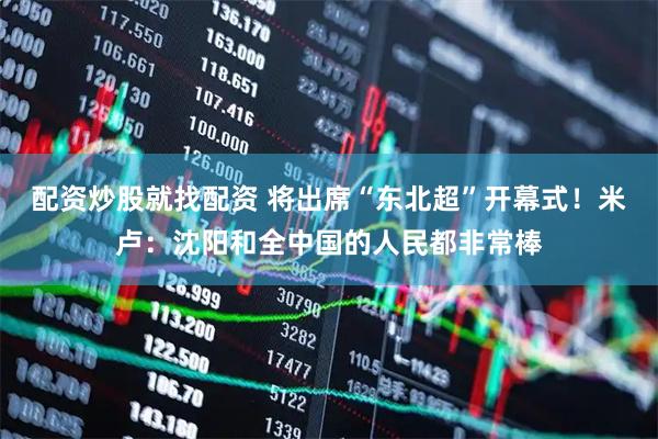 配资炒股就找配资 将出席“东北超”开幕式！米卢：沈阳和全中国的人民都非常棒