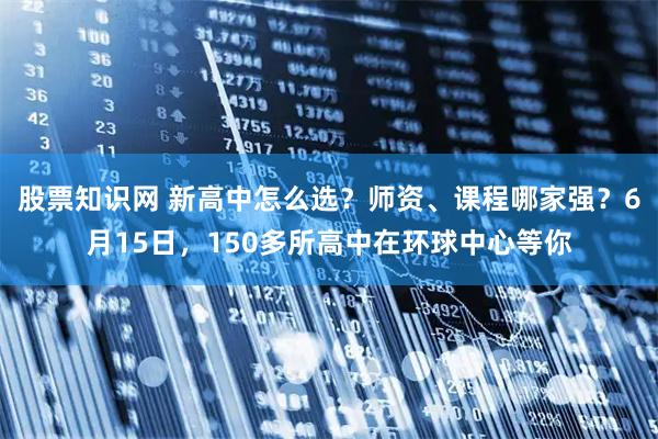 股票知识网 新高中怎么选？师资、课程哪家强？6月15日，150多所高中在环球中心等你